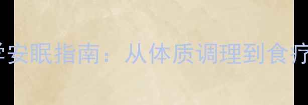 中医养生视角下的科学安眠指南从体质调理到食疗方剂的失眠克星方案