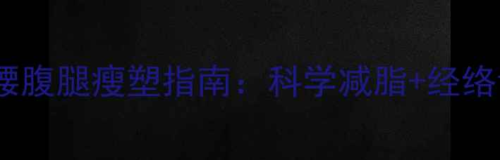 图片 中医养生视角下的腰腹腿瘦塑指南：科学减脂+经络调理的7天高效方案