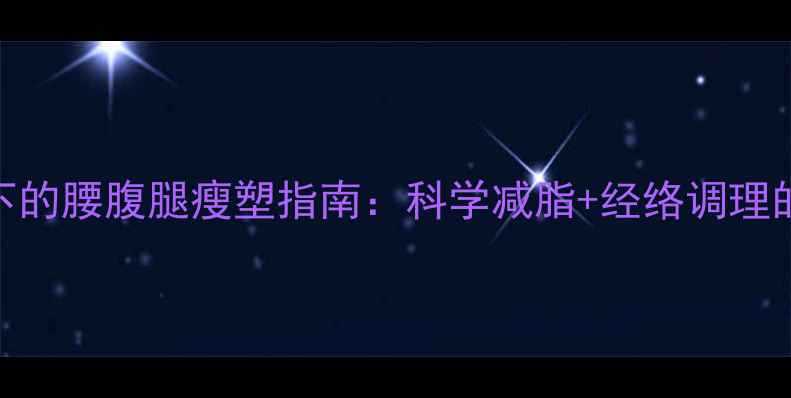 中医养生视角下的腰腹腿瘦塑指南科学减脂经络调理的7天高效方案