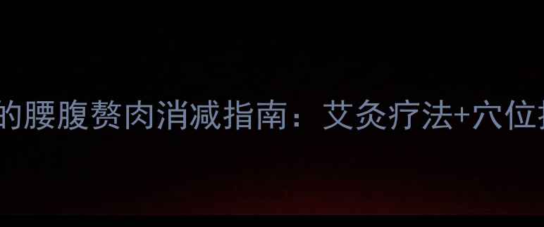 中医养生视角下的腰腹赘肉消减指南艾灸疗法穴位按摩体质调理全