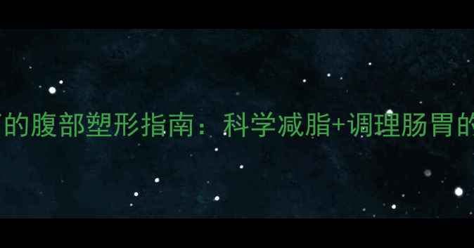 中医养生视角下的腹部塑形指南科学减脂调理肠胃的15天健康计划
