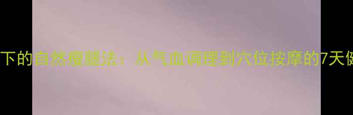 中医养生视角下的自然瘦腿法从气血调理到穴位按摩的7天健康塑形指南