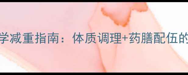 中医养生视角下科学减重指南体质调理药膳配伍的10斤健康减重方案