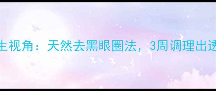 图片 中医养生视角：天然去黑眼圈法，3周调理出透亮眼周