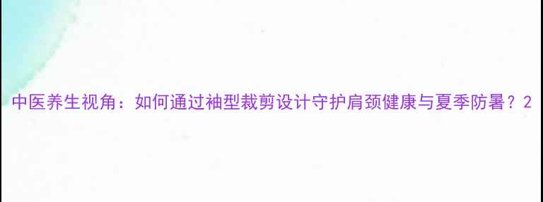 图片 中医养生视角：如何通过袖型裁剪设计守护肩颈健康与夏季防暑？2