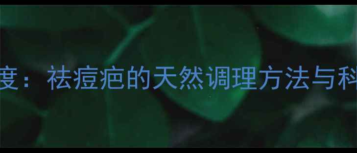 图片 中医养生角度：祛痘疤的天然调理方法与科学护理指南