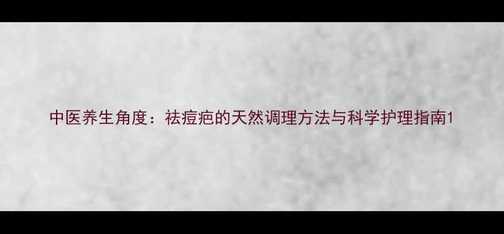 图片 中医养生角度：祛痘疤的天然调理方法与科学护理指南1