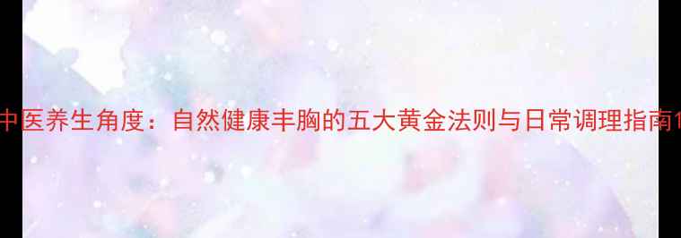 图片 中医养生角度：自然健康丰胸的五大黄金法则与日常调理指南1