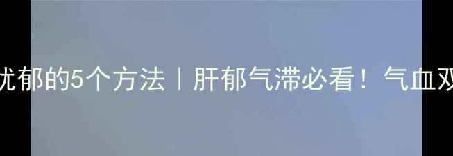 图片 中医养生调理忧郁的5个方法｜肝郁气滞必看！气血双补养出好心情