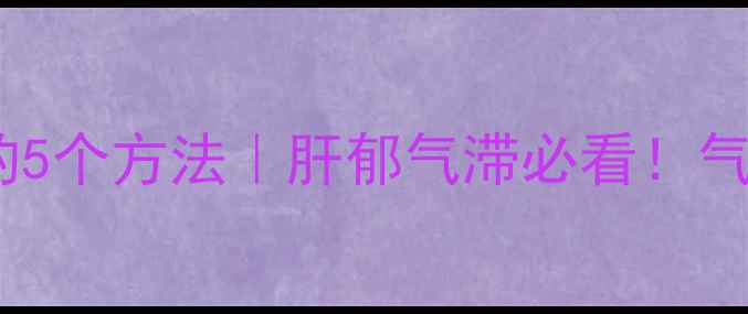 图片 中医养生调理忧郁的5个方法｜肝郁气滞必看！气血双补养出好心情1