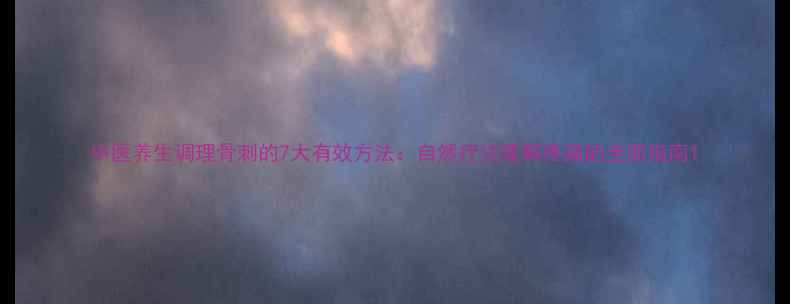 中医养生调理骨刺的7大有效方法自然疗法缓解疼痛的全面指南