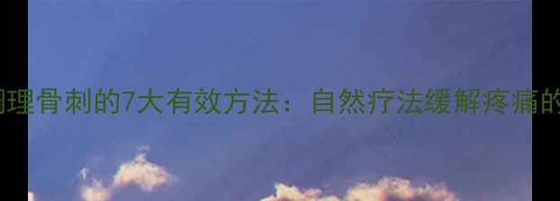 图片 中医养生调理骨刺的7大有效方法：自然疗法缓解疼痛的全面指南2
