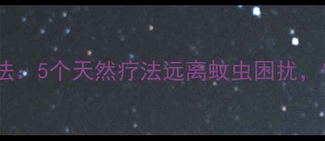 中医养生驱蚊法5个天然疗法远离蚊虫困扰守护全家健康