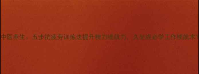 中医养生五步抗疲劳训练法提升精力续航力久坐族必学工作续航术