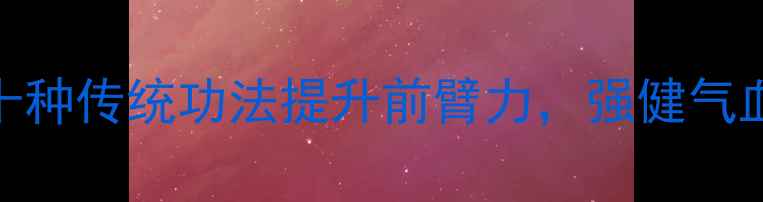 图片 中医养生：十种传统功法提升前臂力，强健气血通络有妙招