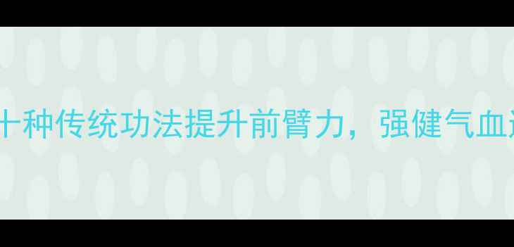 图片 中医养生：十种传统功法提升前臂力，强健气血通络有妙招1