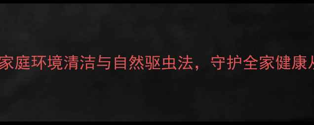 中医养生家庭环境清洁与自然驱虫法守护全家健康从根源开始