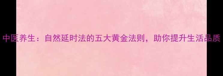 中医养生自然延时法的五大黄金法则助你提升生活品质