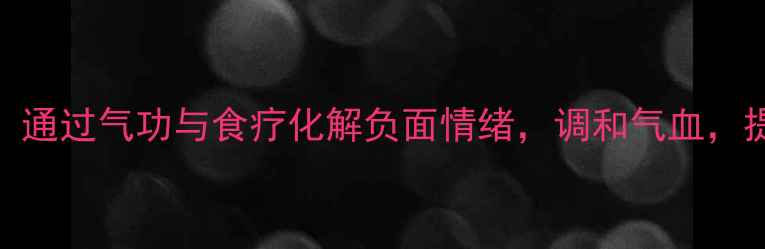 中医养生通过气功与食疗化解负面情绪调和气血提升正能量