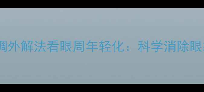 图片 中医养生｜从内调外解法看眼周年轻化：科学消除眼袋的6大天然策略