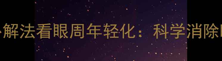 图片 中医养生｜从内调外解法看眼周年轻化：科学消除眼袋的6大天然策略1