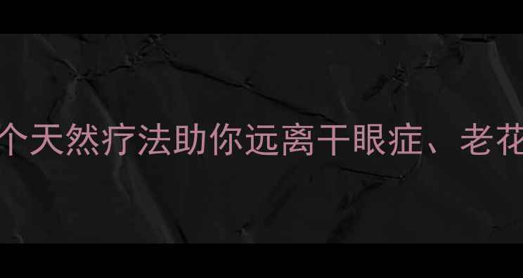 图片 中医养眼秘籍｜10个天然疗法助你远离干眼症、老花眼，熬夜党必看！