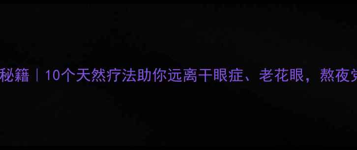 中医养眼秘籍10个天然疗法助你远离干眼症老花眼熬夜党必看