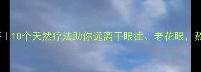 图片 中医养眼秘籍｜10个天然疗法助你远离干眼症、老花眼，熬夜党必看！2