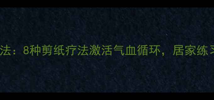 中医剪纸养生法8种剪纸疗法激活气血循环居家练习改善亚健康