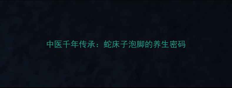 中医千年传承蛇床子泡脚的养生密码