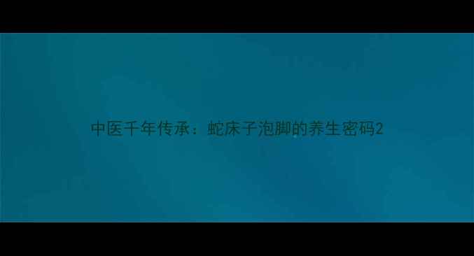 图片 中医千年传承：蛇床子泡脚的养生密码2