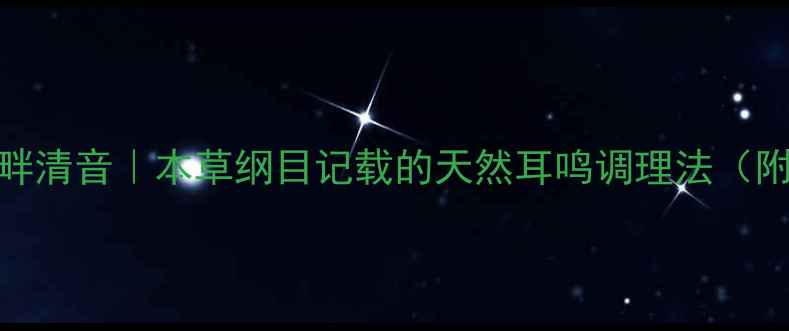 中医古籍传承耳畔清音本草纲目记载的天然耳鸣调理法附7天食疗方案