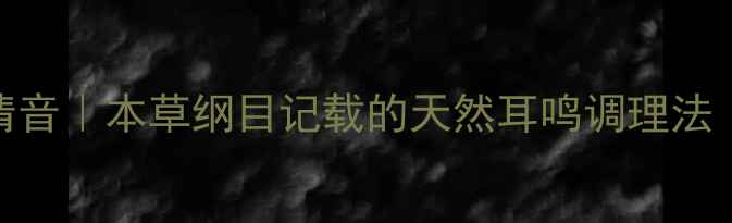图片 中医古籍传承耳畔清音｜本草纲目记载的天然耳鸣调理法（附7天食疗方案）2