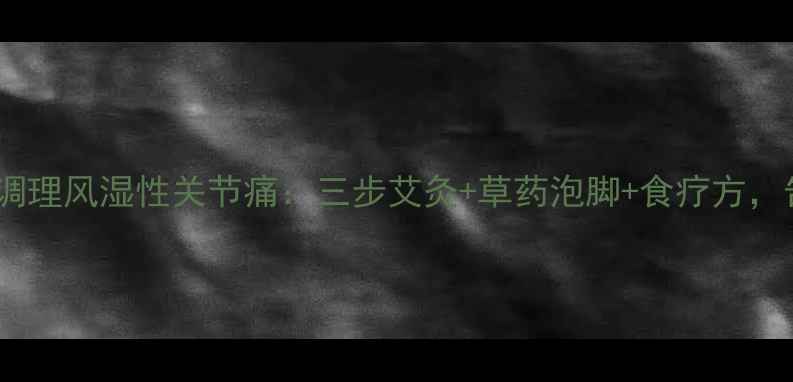 中医土方法调理风湿性关节痛三步艾灸草药泡脚食疗方告别老寒腿