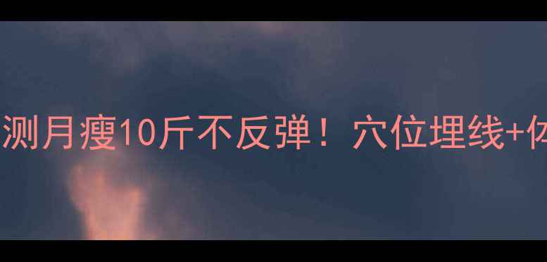 图片 中医埋线减肥｜亲测月瘦10斤不反弹！穴位埋线+体质调理全攻略✨1