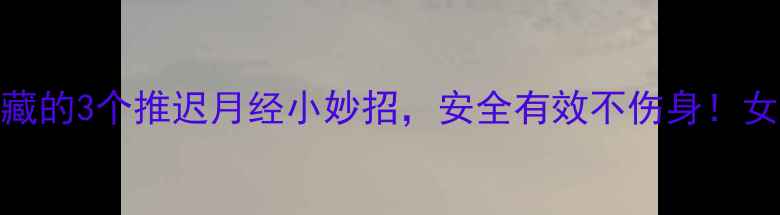 图片 中医师私藏的3个推迟月经小妙招，安全有效不伤身！女生必看🌿