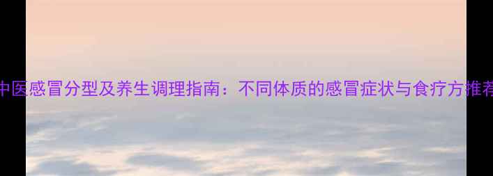 中医感冒分型及养生调理指南不同体质的感冒症状与食疗方推荐