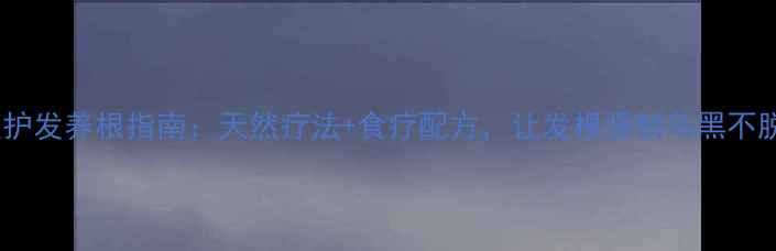 图片 中医护发养根指南：天然疗法+食疗配方，让发根强韧乌黑不脱发2