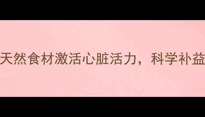 中医推荐5种猪心食疗方天然食材激活心脏活力科学补益心气心血附详细做法