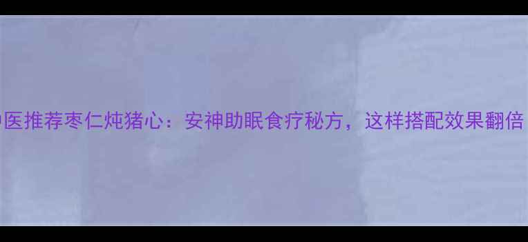 图片 中医推荐枣仁炖猪心：安神助眠食疗秘方，这样搭配效果翻倍！
