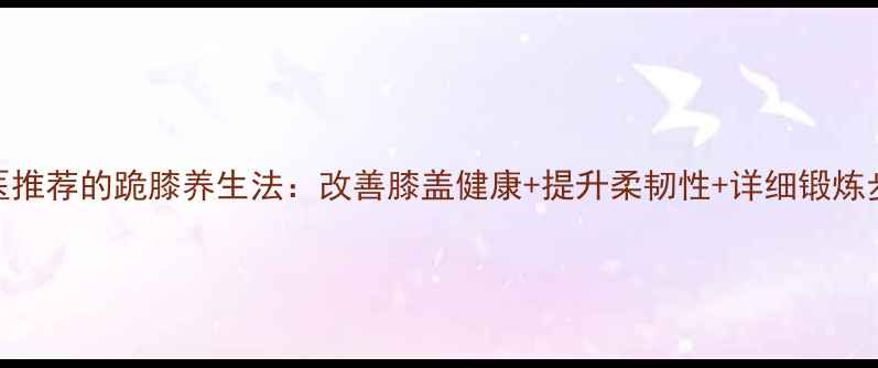 图片 中医推荐的跪膝养生法：改善膝盖健康+提升柔韧性+详细锻炼步骤