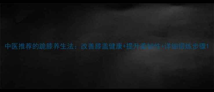 中医推荐的跪膝养生法改善膝盖健康提升柔韧性详细锻炼步骤