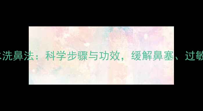 中医推荐盐水洗鼻法科学步骤与功效缓解鼻塞过敏及感冒症状