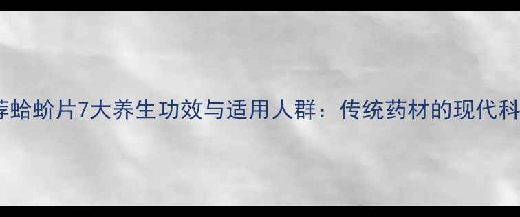 图片 中医推荐蛤蚧片7大养生功效与适用人群：传统药材的现代科学验证1