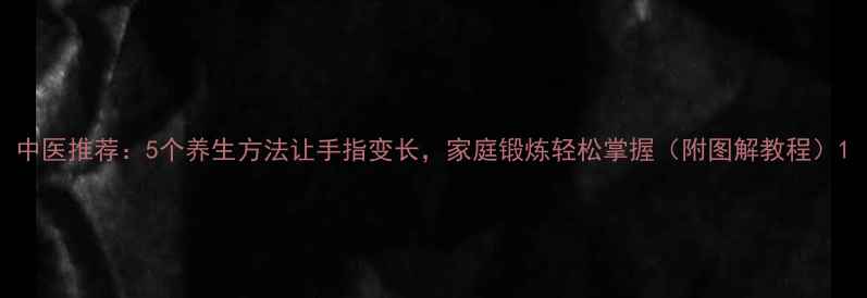 中医推荐5个养生方法让手指变长家庭锻炼轻松掌握附图解教程
