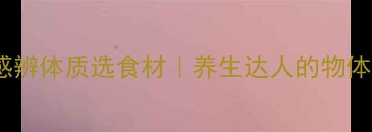 中医教你用五感辨体质选食材养生达人的物体认知全攻略