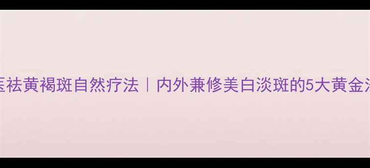 中医祛黄褐斑自然疗法内外兼修美白淡斑的5大黄金法则