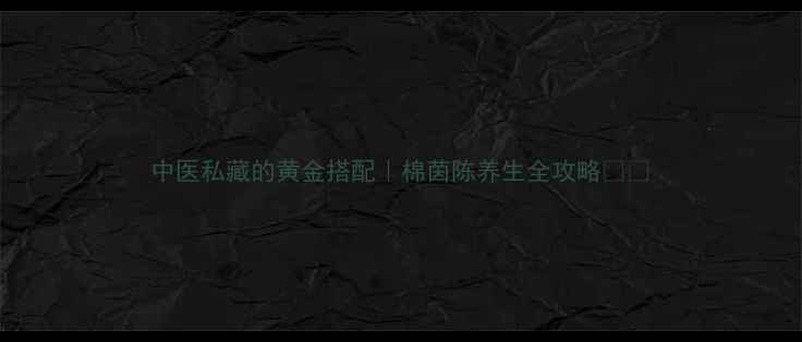 中医私藏的黄金搭配棉茵陈养生全攻略
