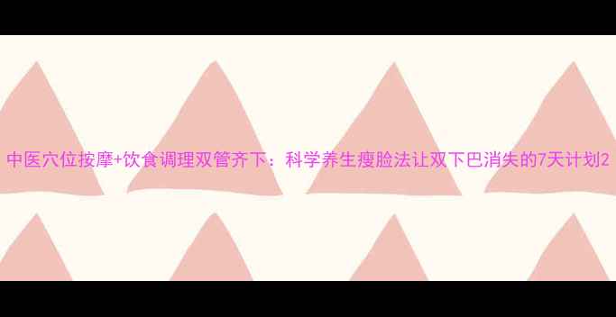 中医穴位按摩饮食调理双管齐下科学养生瘦脸法让双下巴消失的7天计划