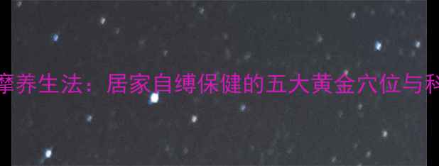 图片 中医穴位按摩养生法：居家自缚保健的五大黄金穴位与科学操作指南